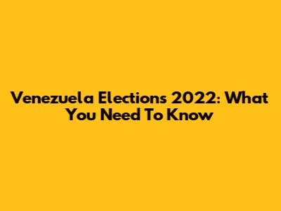 Venezuela Elections 2022: What You Need To Know