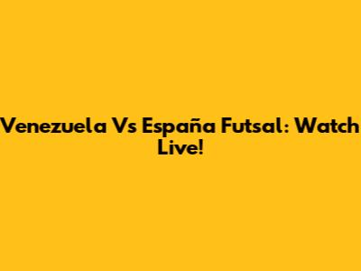 Venezuela Vs España Futsal: Watch Live!