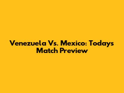 Venezuela Vs. Mexico: Today's Match Preview
