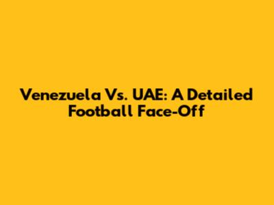 Venezuela Vs. UAE: A Detailed Football Face-Off