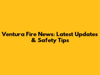 Ventura Fire News: Latest Updates & Safety Tips