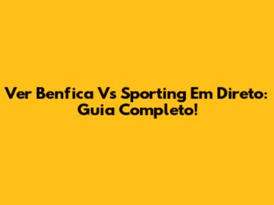 Ver Benfica Vs Sporting Em Direto: Guia Completo!