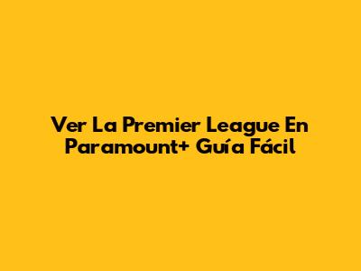 Ver La Premier League En Paramount+ Guía Fácil