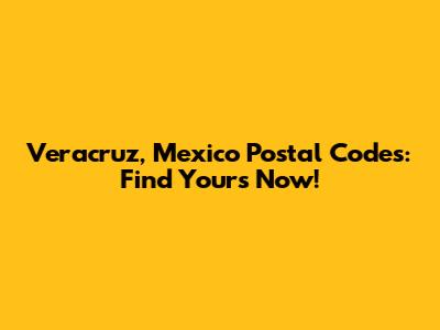 Veracruz, Mexico Postal Codes: Find Yours Now!