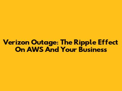 Verizon Outage: The Ripple Effect On AWS And Your Business