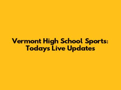Vermont High School Sports: Today's Live Updates