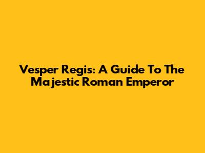 Vesper Regis: A Guide To The Majestic Roman Emperor