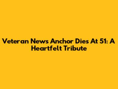 Veteran News Anchor Dies At 51: A Heartfelt Tribute