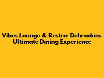 Vibes Lounge & Restro: Dehradun's Ultimate Dining Experience