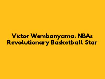 Victor Wembanyama: NBA's Revolutionary Basketball Star