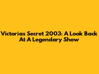 Victoria's Secret 2003: A Look Back At A Legendary Show