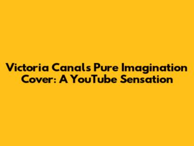 Victoria Canal's Pure Imagination Cover: A YouTube Sensation