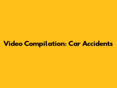 Video Compilation: Car Accidents