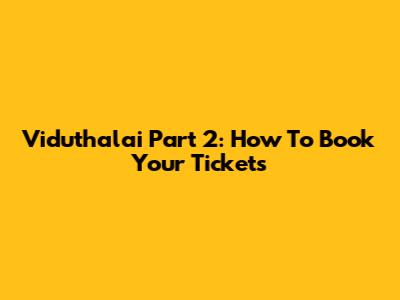Viduthalai Part 2: How To Book Your Tickets