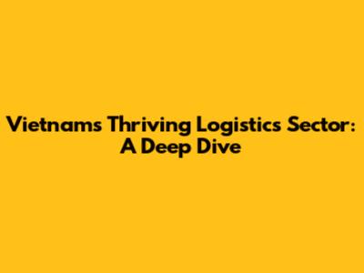 Vietnam's Thriving Logistics Sector: A Deep Dive