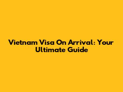 Vietnam Visa On Arrival: Your Ultimate Guide