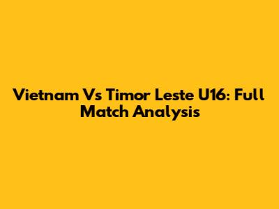 Vietnam Vs Timor Leste U16: Full Match Analysis