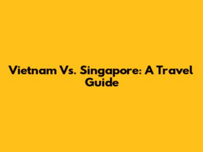 Vietnam Vs. Singapore: A Travel Guide