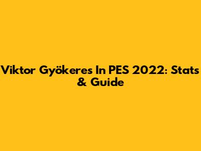 Viktor Gyökeres In PES 2022: Stats & Guide