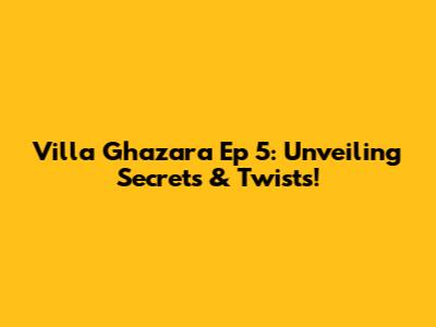 Villa Ghazara Ep 5: Unveiling Secrets & Twists!