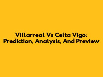 Villarreal Vs Celta Vigo: Prediction, Analysis, And Preview