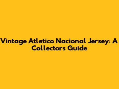 Vintage Atletico Nacional Jersey: A Collector's Guide