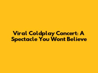 Viral Coldplay Concert: A Spectacle You Won't Believe