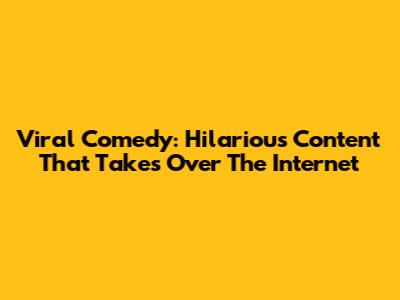 Viral Comedy: Hilarious Content That Takes Over The Internet