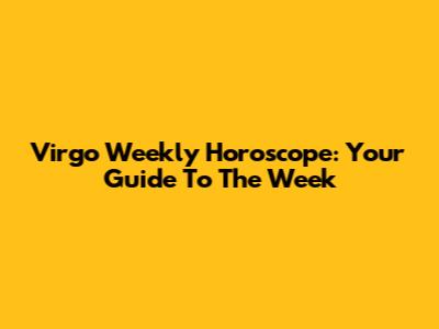 Virgo Weekly Horoscope: Your Guide To The Week