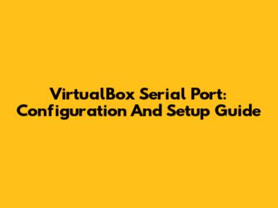 VirtualBox Serial Port: Configuration And Setup Guide
