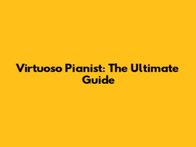 Virtuoso Pianist: The Ultimate Guide
