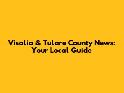 Visalia & Tulare County News: Your Local Guide