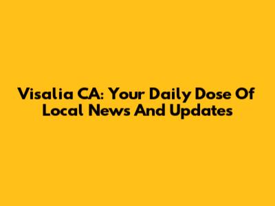 Visalia CA: Your Daily Dose Of Local News And Updates