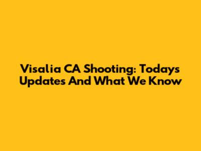Visalia CA Shooting: Today's Updates And What We Know