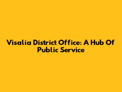 Visalia District Office: A Hub Of Public Service