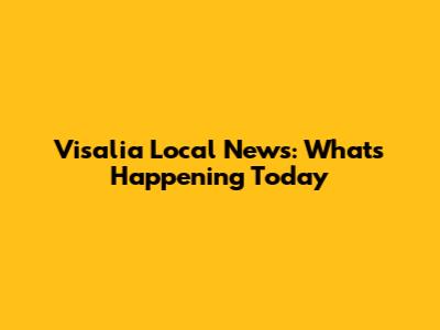 Visalia Local News: What's Happening Today