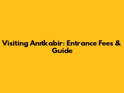 Visiting Anıtkabir: Entrance Fees & Guide