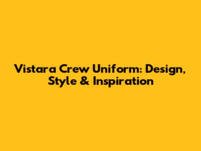 Vistara Crew Uniform: Design, Style & Inspiration