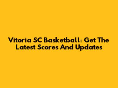 Vitoria SC Basketball: Get The Latest Scores And Updates