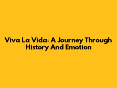 Viva La Vida: A Journey Through History And Emotion
