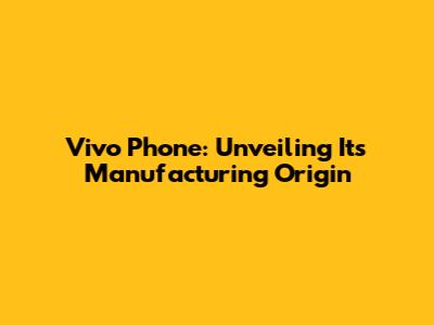 Vivo Phone: Unveiling Its Manufacturing Origin