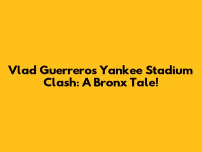Vlad Guerrero's Yankee Stadium Clash: A Bronx Tale!