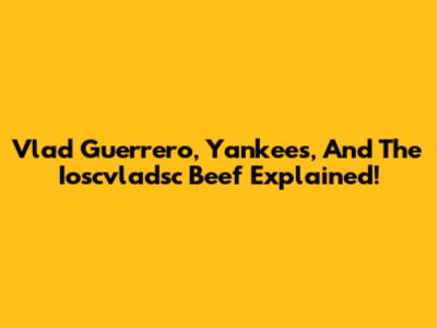 Vlad Guerrero, Yankees, And The Ioscvladsc Beef Explained!