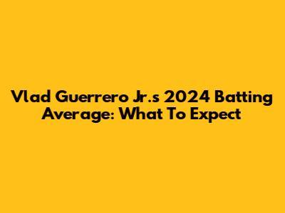 Vlad Guerrero Jr.'s 2024 Batting Average: What To Expect