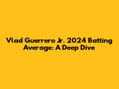 Vlad Guerrero Jr. 2024 Batting Average: A Deep Dive