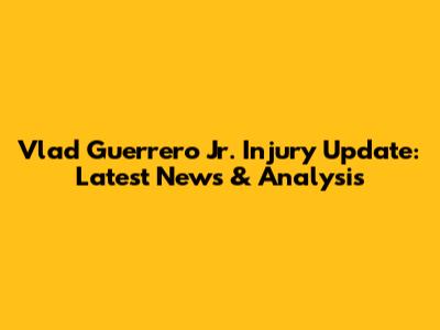 Vlad Guerrero Jr. Injury Update: Latest News & Analysis