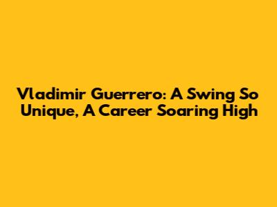 Vladimir Guerrero: A Swing So Unique, A Career Soaring High