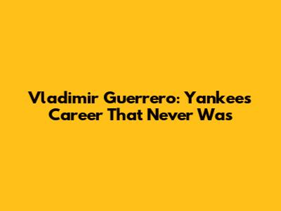 Vladimir Guerrero: Yankees Career That Never Was