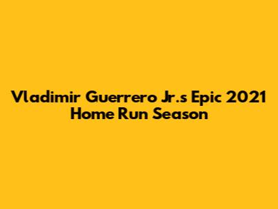 Vladimir Guerrero Jr.'s Epic 2021 Home Run Season