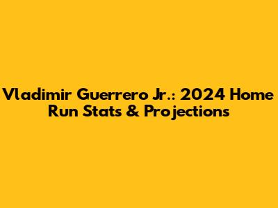 Vladimir Guerrero Jr.: 2024 Home Run Stats & Projections